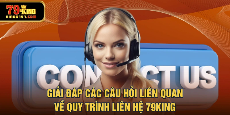 Giải đáp các câu hỏi liên quan về quy trình liên hệ 79KING