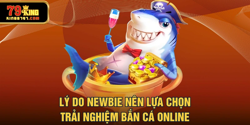 Lý do newbie nên lựa chọn trải nghiệm bắn cá online
