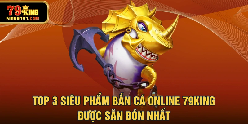 Top 3 siêu phẩm bắn cá online 79KING được săn đón nhất